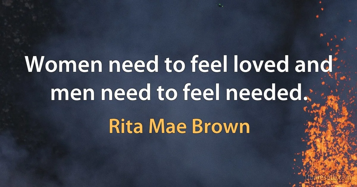 Women need to feel loved and men need to feel needed. (Rita Mae Brown)