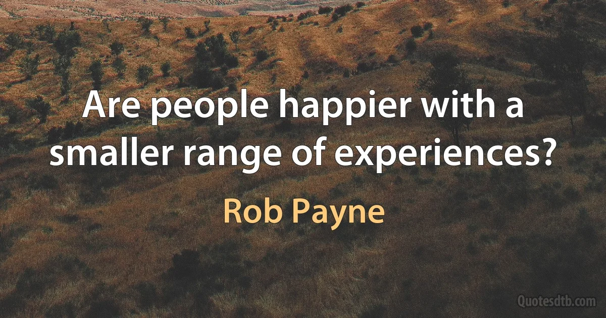 Are people happier with a smaller range of experiences? (Rob Payne)