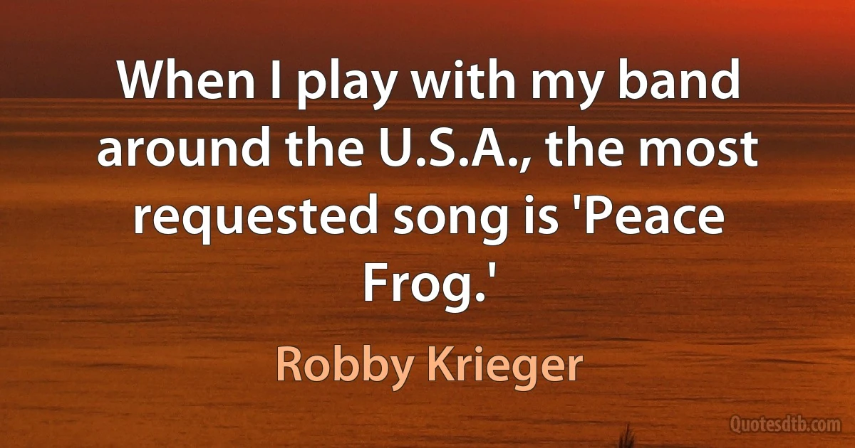 When I play with my band around the U.S.A., the most requested song is 'Peace Frog.' (Robby Krieger)