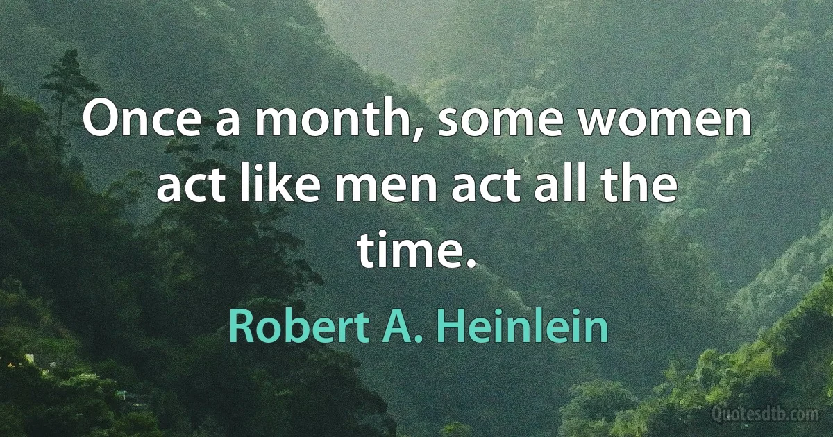 Once a month, some women act like men act all the time. (Robert A. Heinlein)