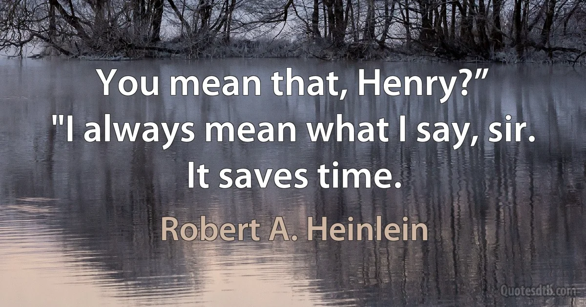 You mean that, Henry?”
"I always mean what I say, sir. It saves time. (Robert A. Heinlein)