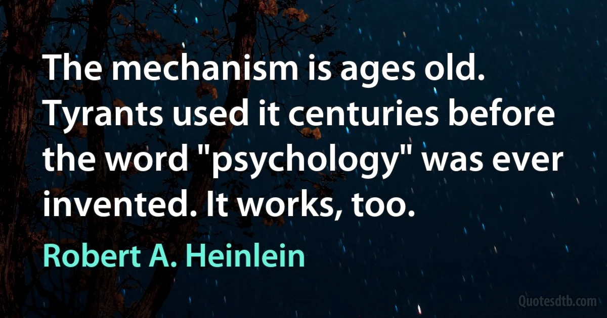 The mechanism is ages old. Tyrants used it centuries before the word "psychology" was ever invented. It works, too. (Robert A. Heinlein)