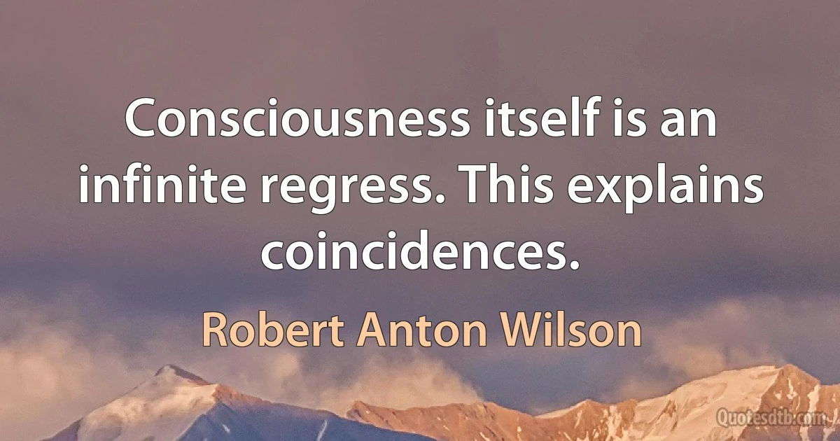 Consciousness itself is an infinite regress. This explains coincidences. (Robert Anton Wilson)