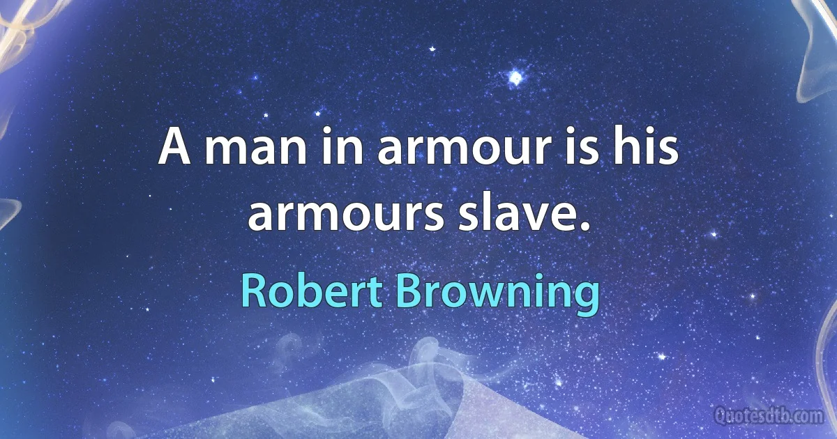 A man in armour is his armours slave. (Robert Browning)