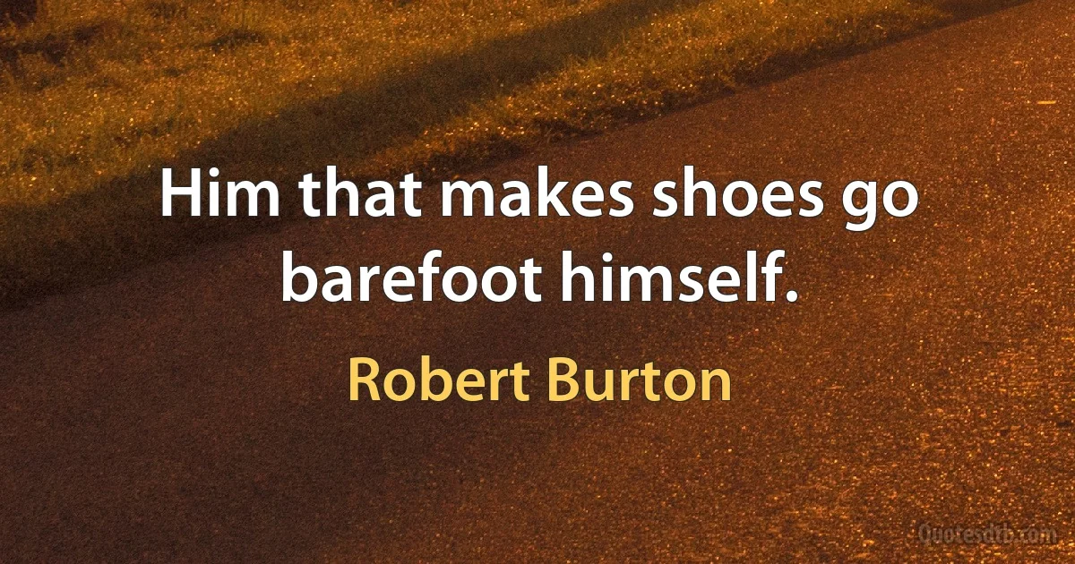 Him that makes shoes go barefoot himself. (Robert Burton)