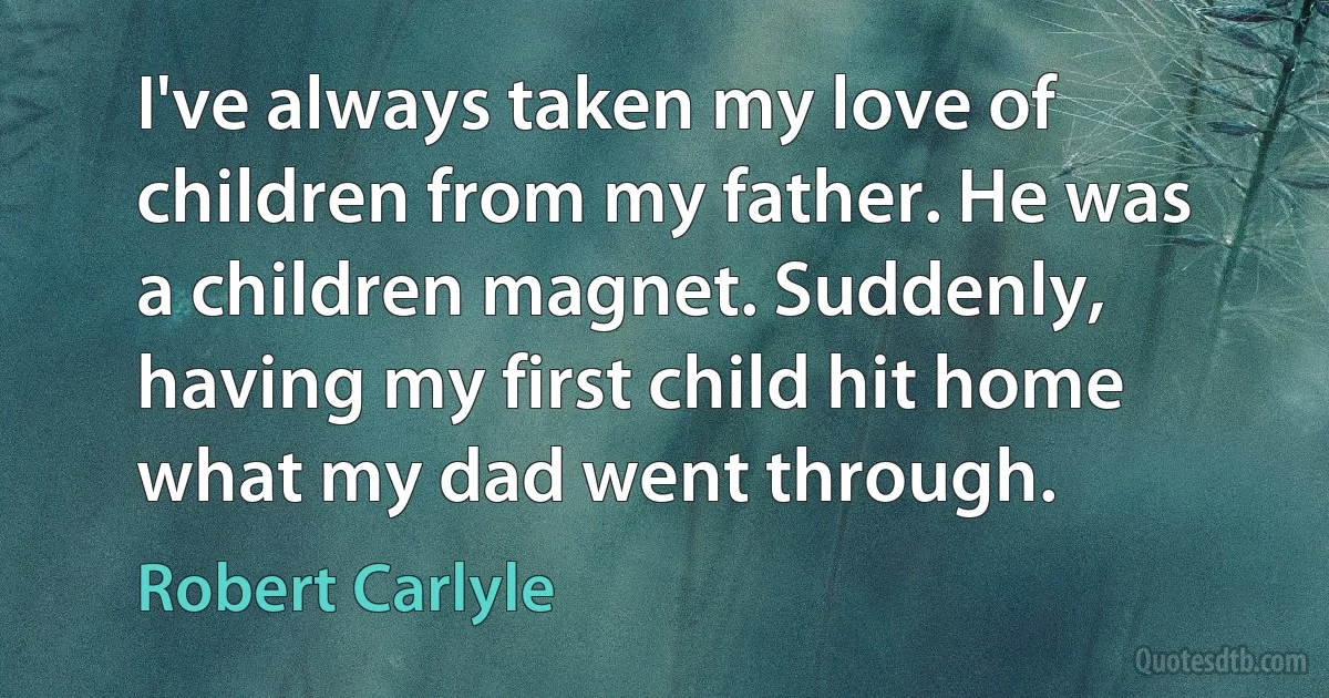 I've always taken my love of children from my father. He was a children magnet. Suddenly, having my first child hit home what my dad went through. (Robert Carlyle)