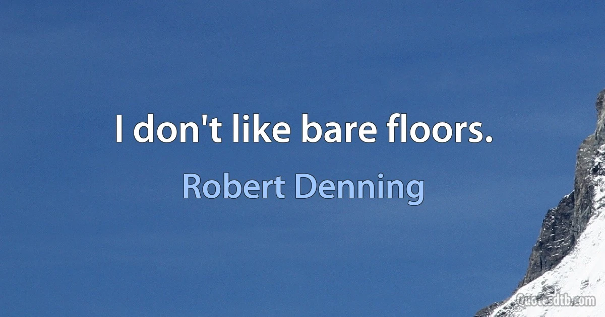 I don't like bare floors. (Robert Denning)