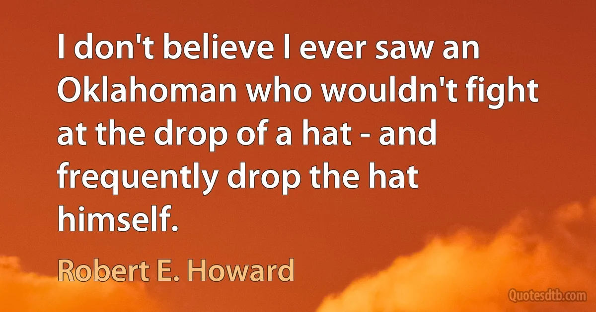 I don't believe I ever saw an Oklahoman who wouldn't fight at the drop of a hat - and frequently drop the hat himself. (Robert E. Howard)