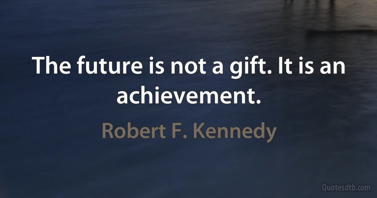 The future is not a gift. It is an achievement. (Robert F. Kennedy)