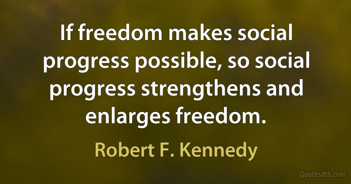 If freedom makes social progress possible, so social progress strengthens and enlarges freedom. (Robert F. Kennedy)