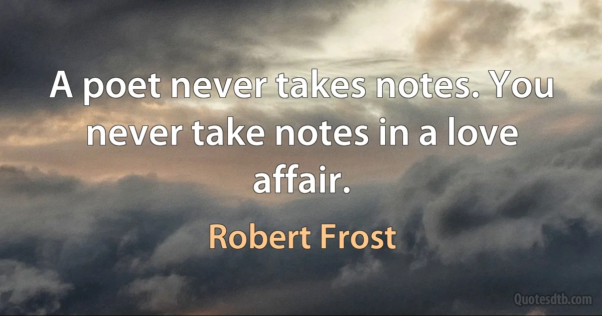 A poet never takes notes. You never take notes in a love affair. (Robert Frost)