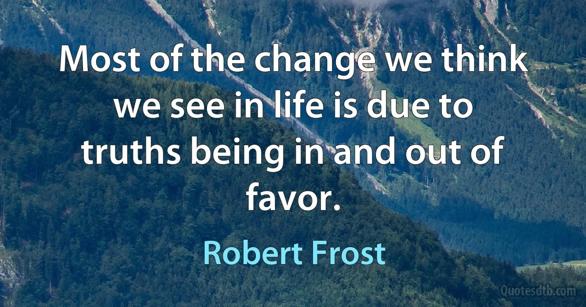 Most of the change we think we see in life is due to truths being in and out of favor. (Robert Frost)