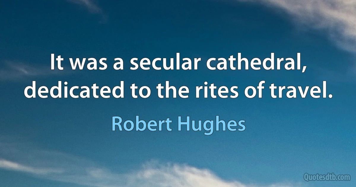 It was a secular cathedral, dedicated to the rites of travel. (Robert Hughes)