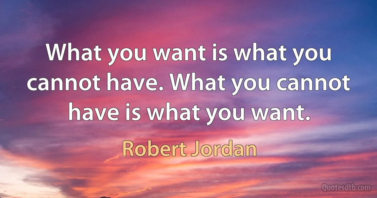 What you want is what you cannot have. What you cannot have is what you want. (Robert Jordan)