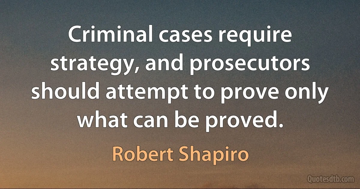 Criminal cases require strategy, and prosecutors should attempt to prove only what can be proved. (Robert Shapiro)