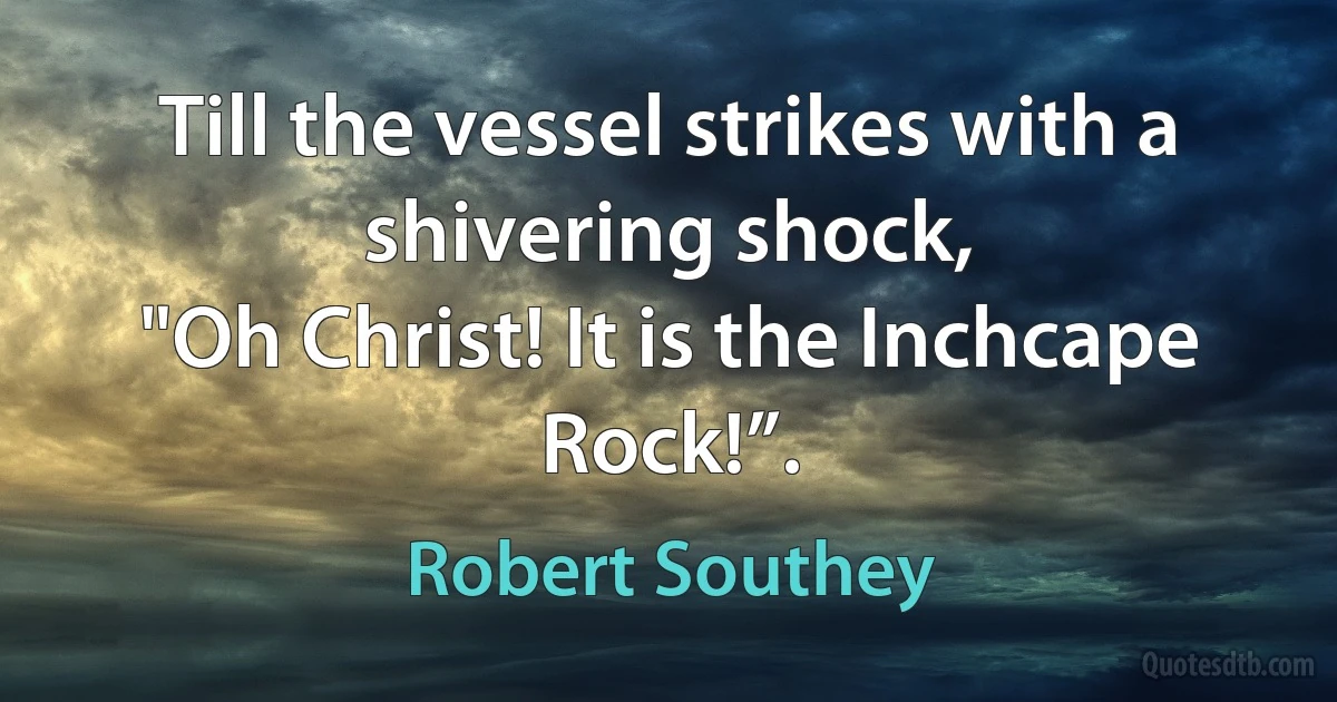 Till the vessel strikes with a shivering shock,
"Oh Christ! It is the Inchcape Rock!”. (Robert Southey)