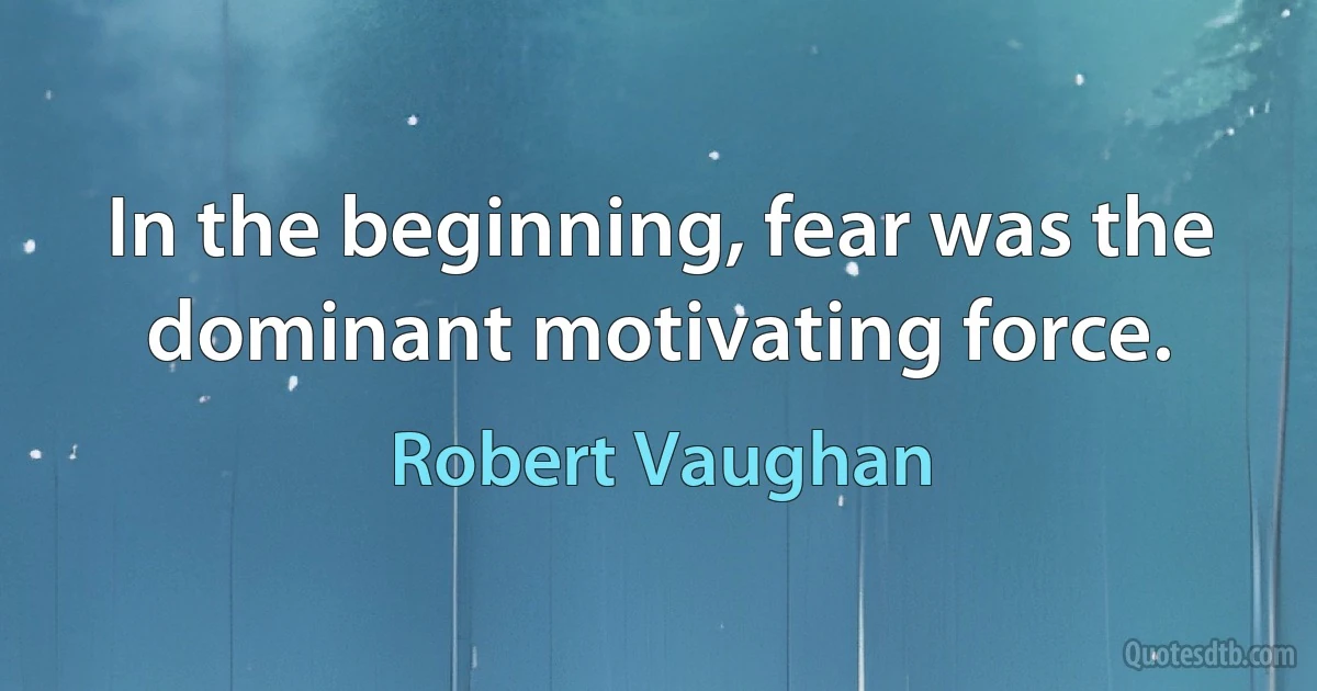 In the beginning, fear was the dominant motivating force. (Robert Vaughan)