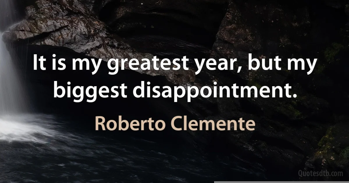 It is my greatest year, but my biggest disappointment. (Roberto Clemente)