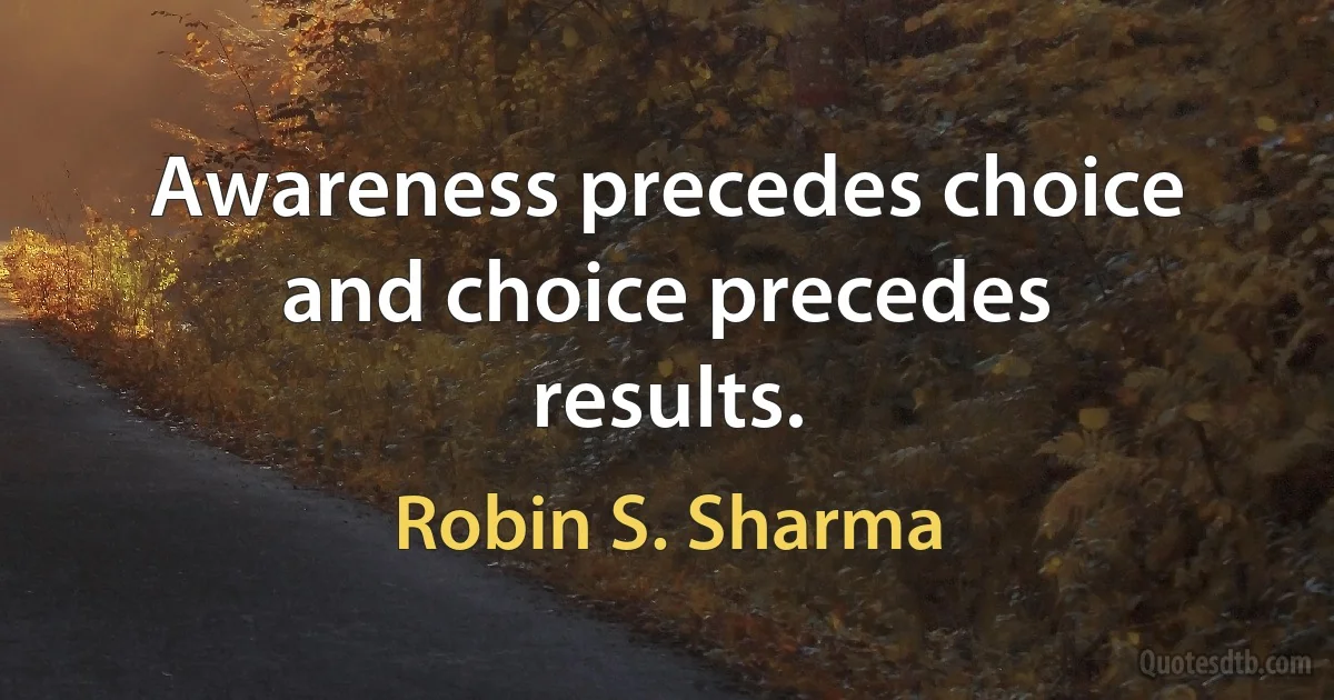 Awareness precedes choice and choice precedes results. (Robin S. Sharma)