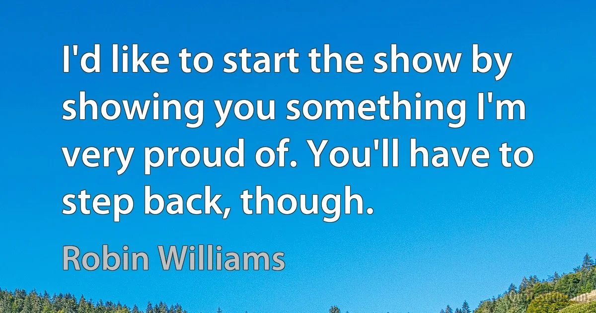 I'd like to start the show by showing you something I'm very proud of. You'll have to step back, though. (Robin Williams)