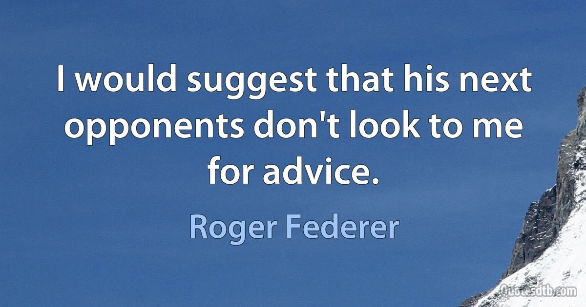 I would suggest that his next opponents don't look to me for advice. (Roger Federer)