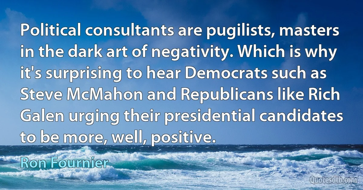 Political consultants are pugilists, masters in the dark art of negativity. Which is why it's surprising to hear Democrats such as Steve McMahon and Republicans like Rich Galen urging their presidential candidates to be more, well, positive. (Ron Fournier)