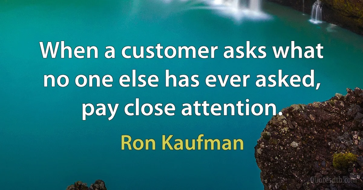 When a customer asks what no one else has ever asked, pay close attention. (Ron Kaufman)