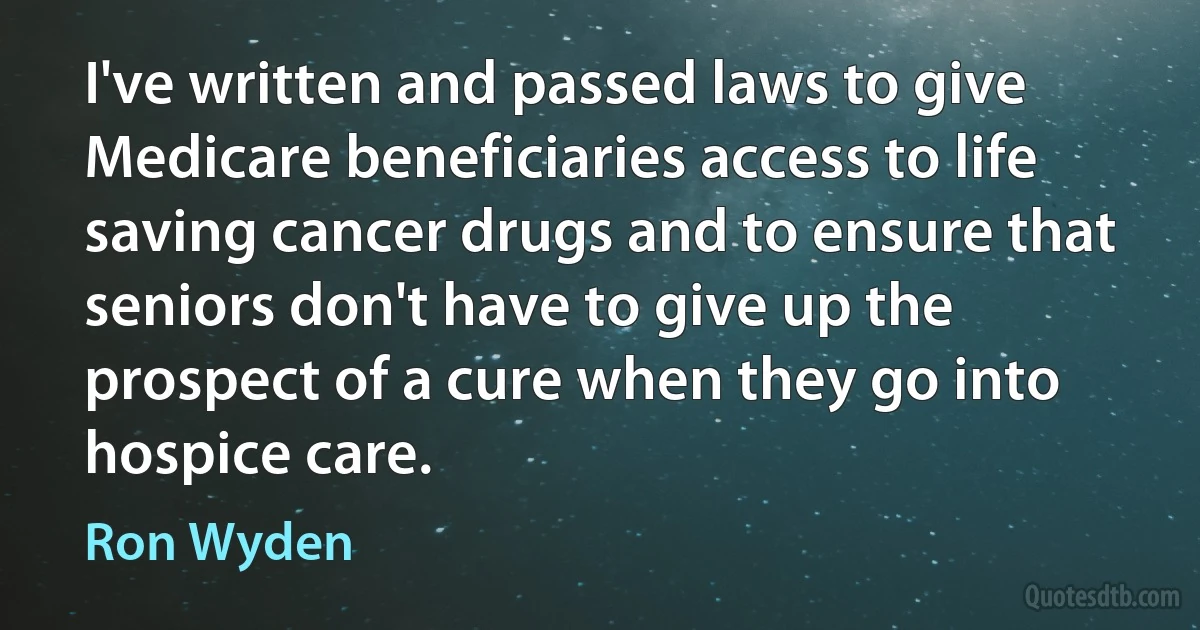 I've written and passed laws to give Medicare beneficiaries access to life saving cancer drugs and to ensure that seniors don't have to give up the prospect of a cure when they go into hospice care. (Ron Wyden)