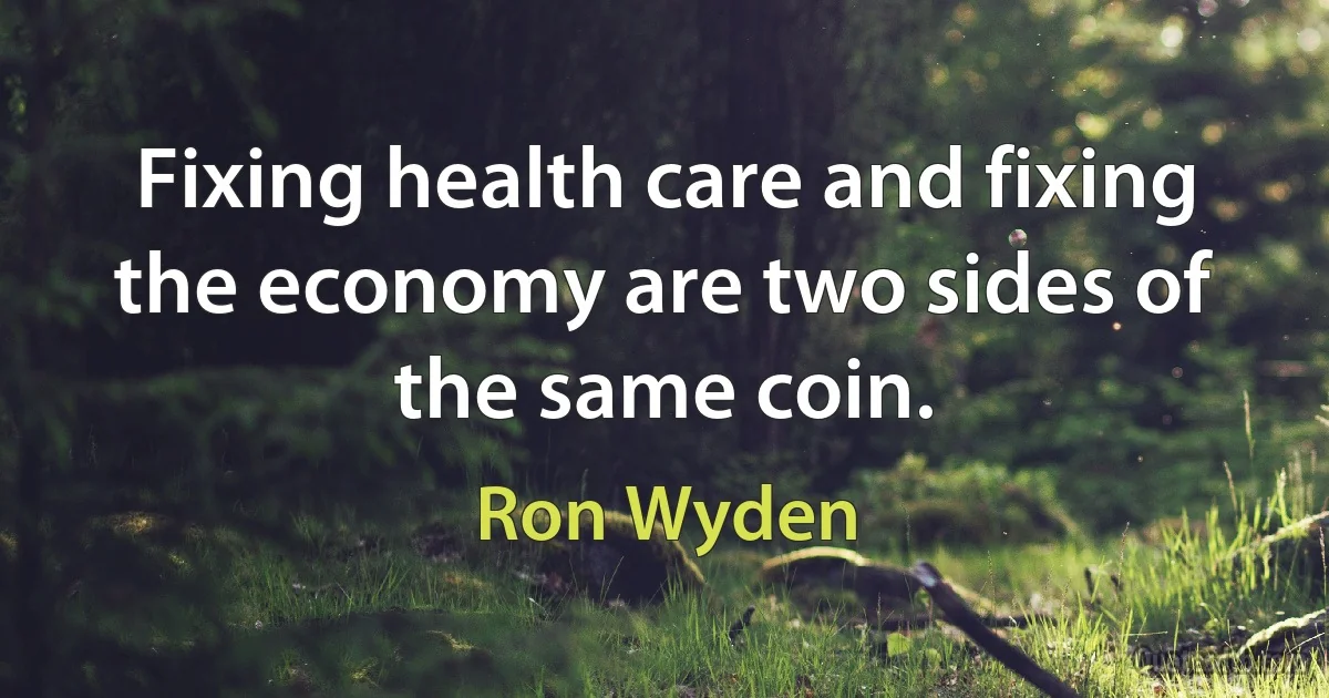 Fixing health care and fixing the economy are two sides of the same coin. (Ron Wyden)