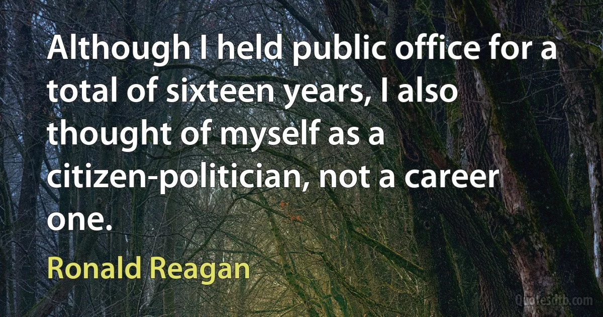 Although I held public office for a total of sixteen years, I also thought of myself as a citizen-politician, not a career one. (Ronald Reagan)