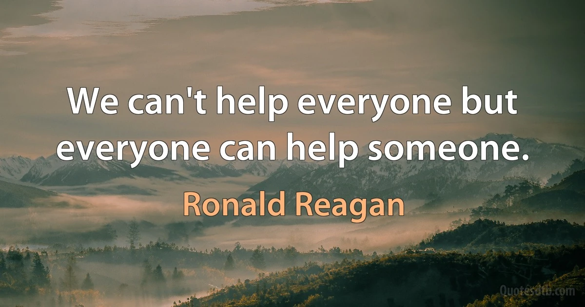 We can't help everyone but everyone can help someone. (Ronald Reagan)