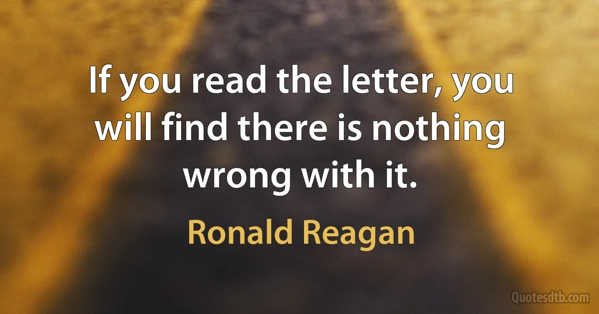 If you read the letter, you will find there is nothing wrong with it. (Ronald Reagan)