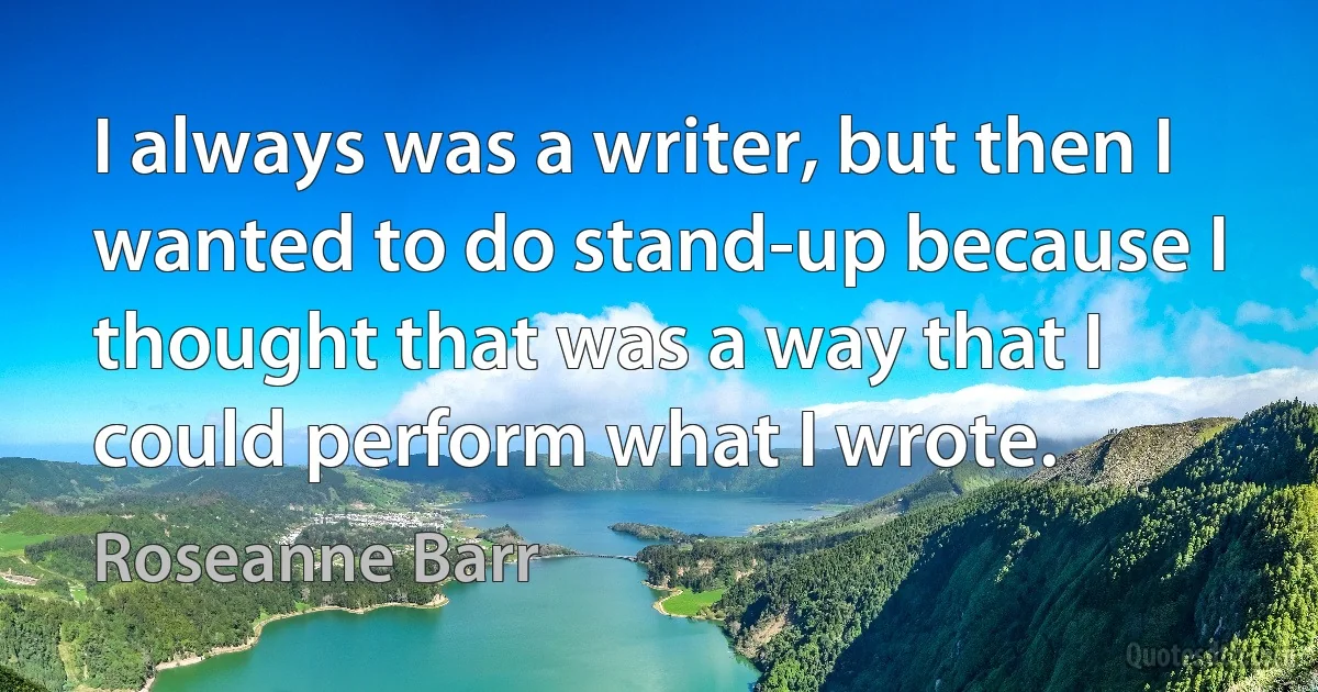 I always was a writer, but then I wanted to do stand-up because I thought that was a way that I could perform what I wrote. (Roseanne Barr)