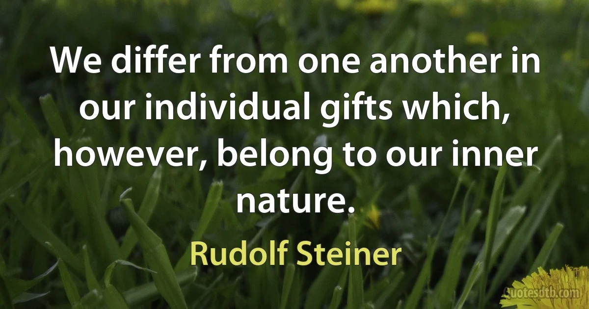 We differ from one another in our individual gifts which, however, belong to our inner nature. (Rudolf Steiner)