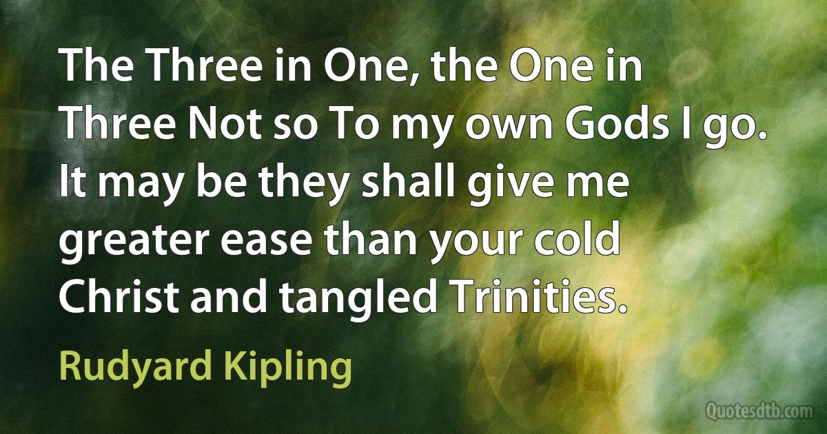 The Three in One, the One in Three Not so To my own Gods I go. It may be they shall give me greater ease than your cold Christ and tangled Trinities. (Rudyard Kipling)