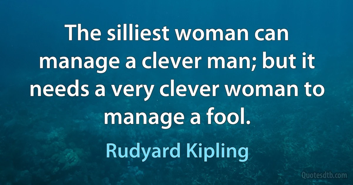 The silliest woman can manage a clever man; but it needs a very clever woman to manage a fool. (Rudyard Kipling)