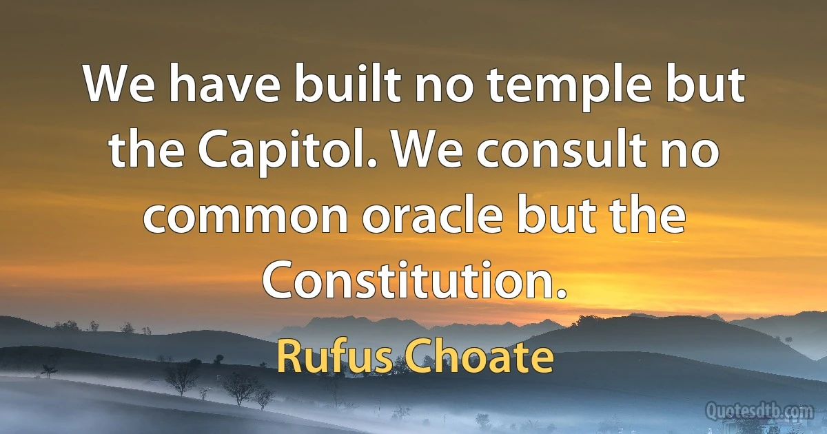 We have built no temple but the Capitol. We consult no common oracle but the Constitution. (Rufus Choate)