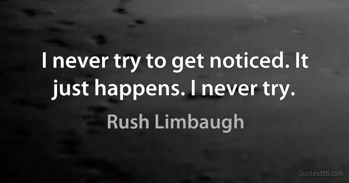 I never try to get noticed. It just happens. I never try. (Rush Limbaugh)