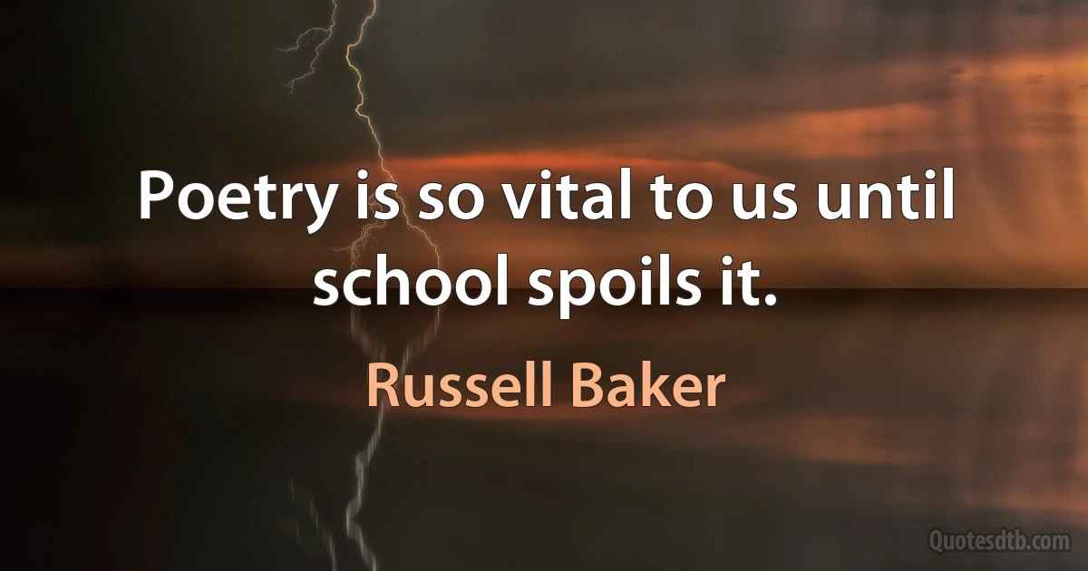 Poetry is so vital to us until school spoils it. (Russell Baker)