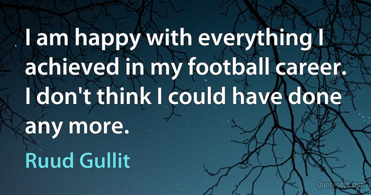 I am happy with everything I achieved in my football career. I don't think I could have done any more. (Ruud Gullit)