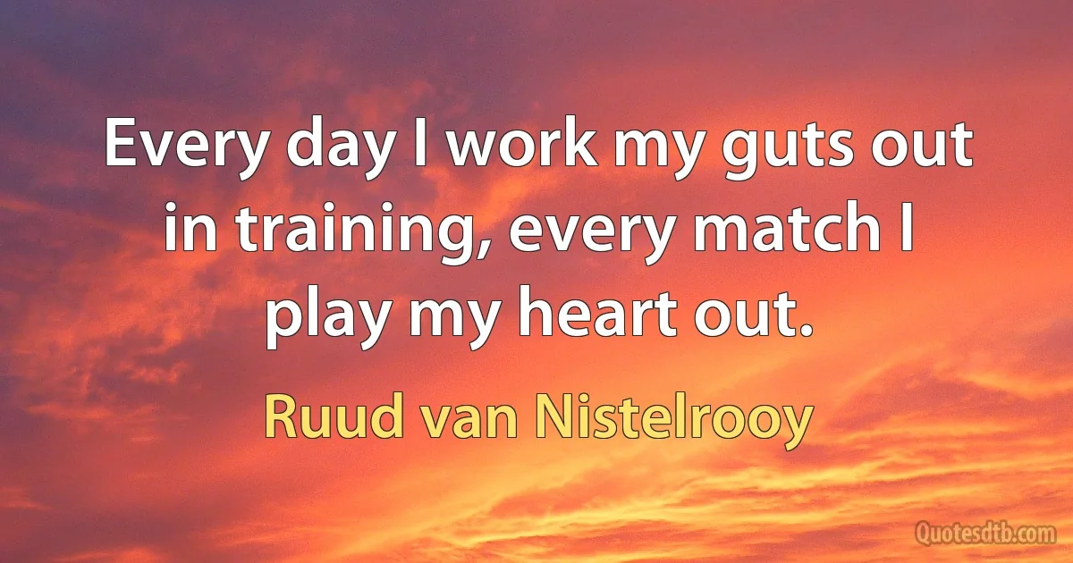 Every day I work my guts out in training, every match I play my heart out. (Ruud van Nistelrooy)