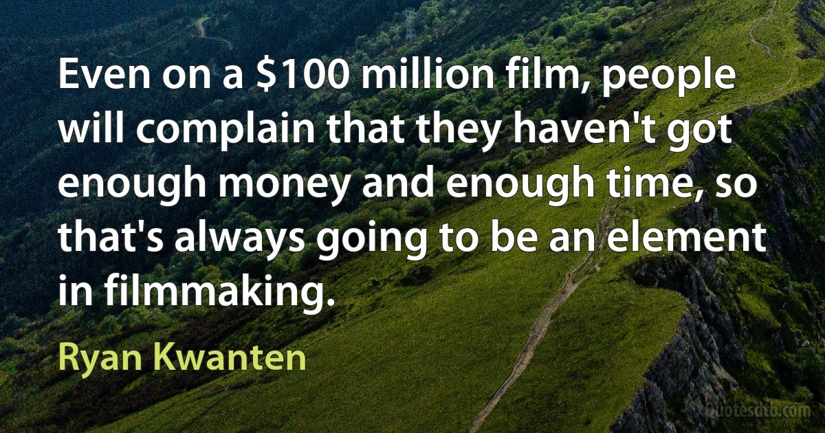 Even on a $100 million film, people will complain that they haven't got enough money and enough time, so that's always going to be an element in filmmaking. (Ryan Kwanten)