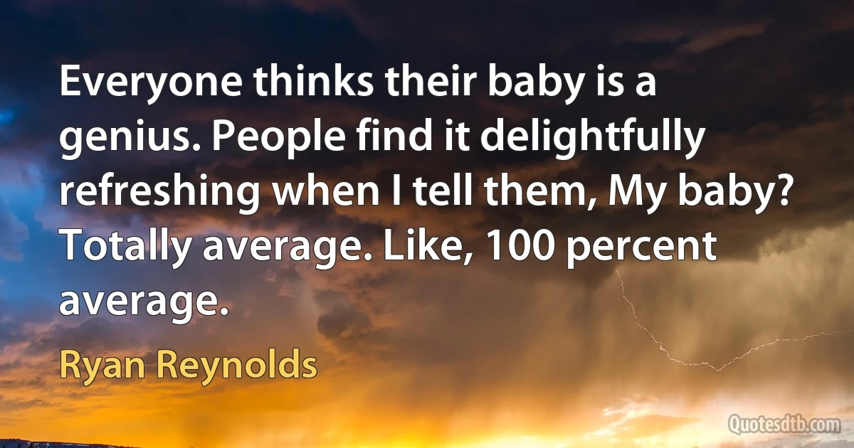 Everyone thinks their baby is a genius. People find it delightfully refreshing when I tell them, My baby? Totally average. Like, 100 percent average. (Ryan Reynolds)