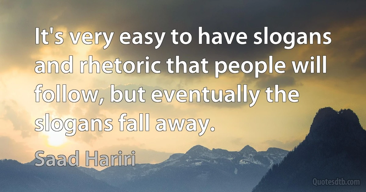 It's very easy to have slogans and rhetoric that people will follow, but eventually the slogans fall away. (Saad Hariri)