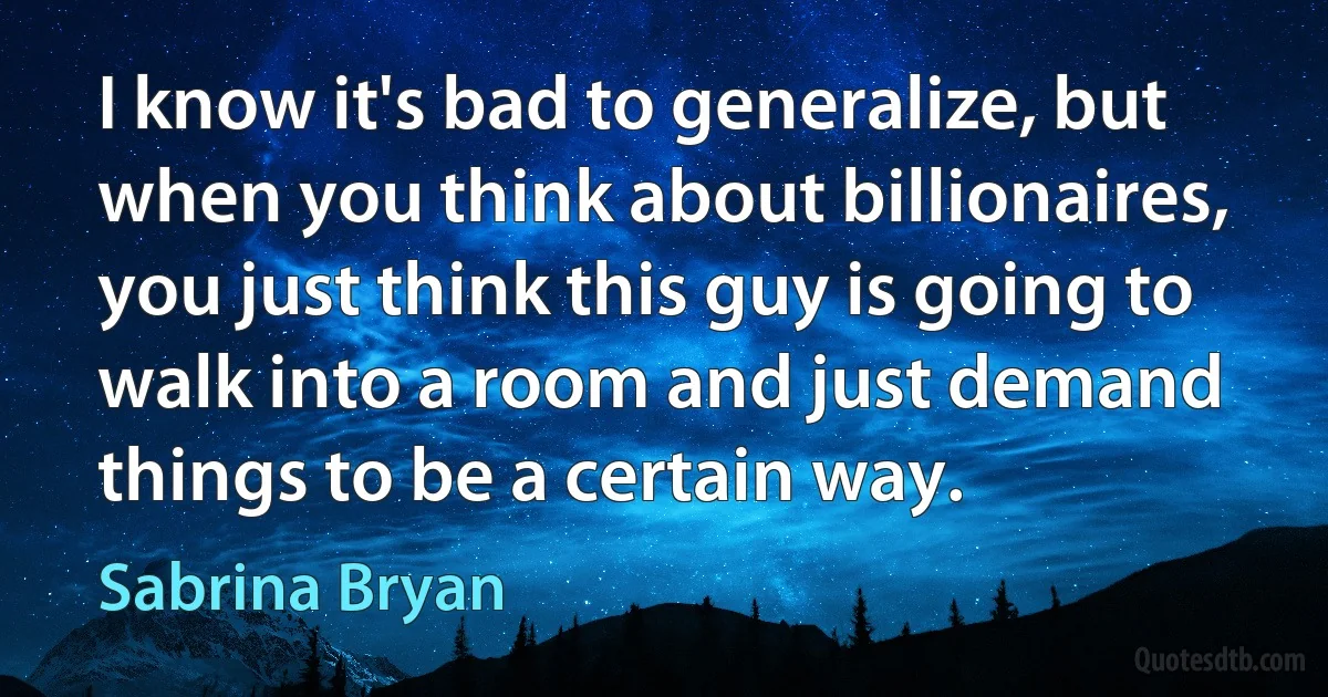 I know it's bad to generalize, but when you think about billionaires, you just think this guy is going to walk into a room and just demand things to be a certain way. (Sabrina Bryan)