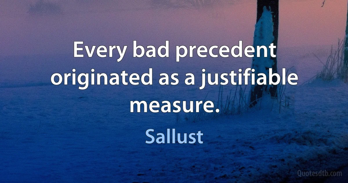 Every bad precedent originated as a justifiable measure. (Sallust)