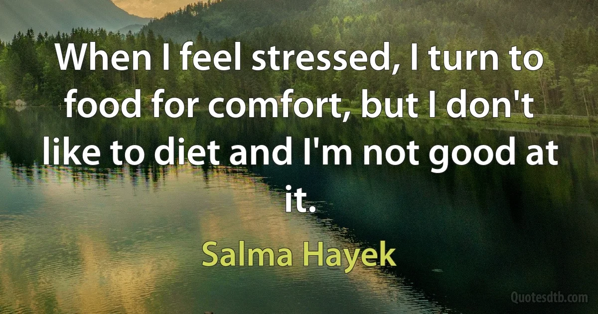 When I feel stressed, I turn to food for comfort, but I don't like to diet and I'm not good at it. (Salma Hayek)