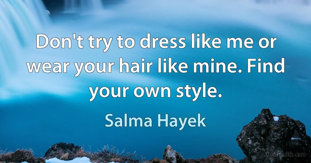 Don't try to dress like me or wear your hair like mine. Find your own style. (Salma Hayek)