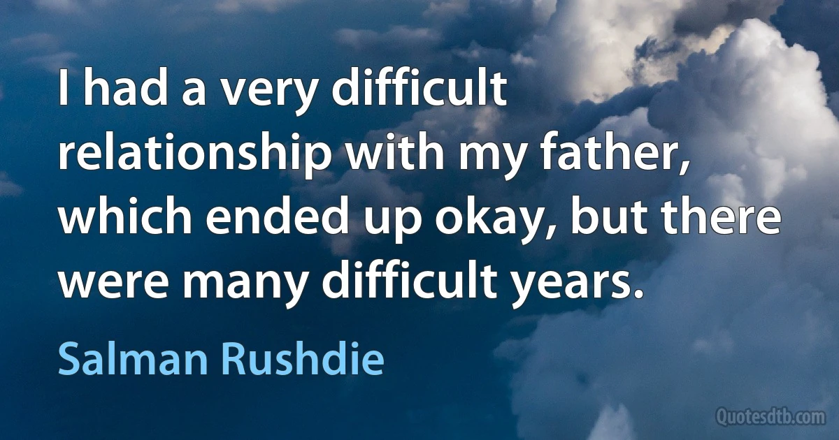 I had a very difficult relationship with my father, which ended up okay, but there were many difficult years. (Salman Rushdie)