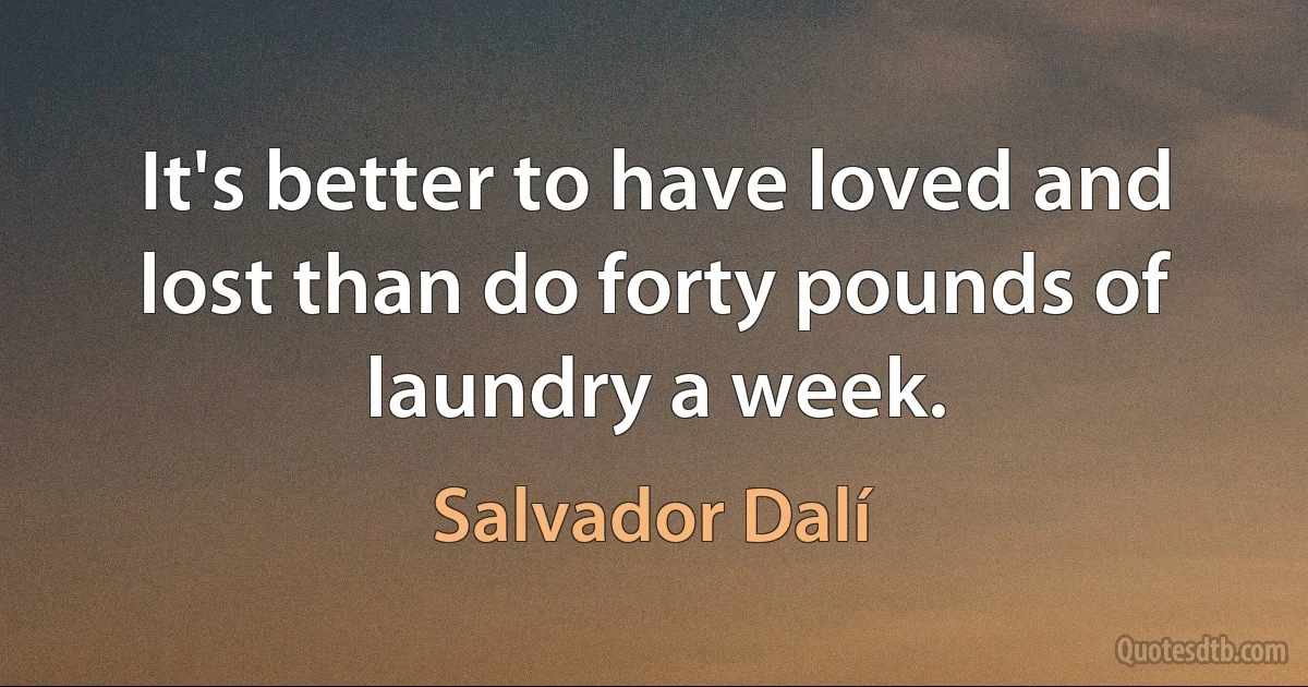 It's better to have loved and lost than do forty pounds of laundry a week. (Salvador Dalí)